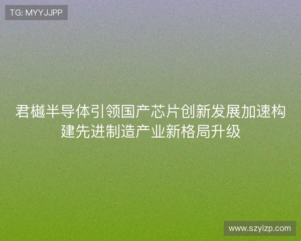 君樾半导体引领国产芯片创新发展加速构建先进制造产业新格局升级