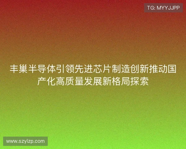丰巢半导体引领先进芯片制造创新推动国产化高质量发展新格局探索 丰巢半导体引领先进芯片制造创新推动国产化高质量发展新格局探索